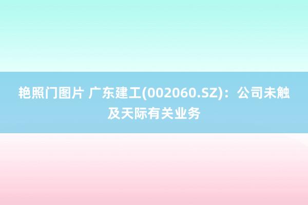 艳照门图片 广东建工(002060.SZ)：公司未触及天际有关业务