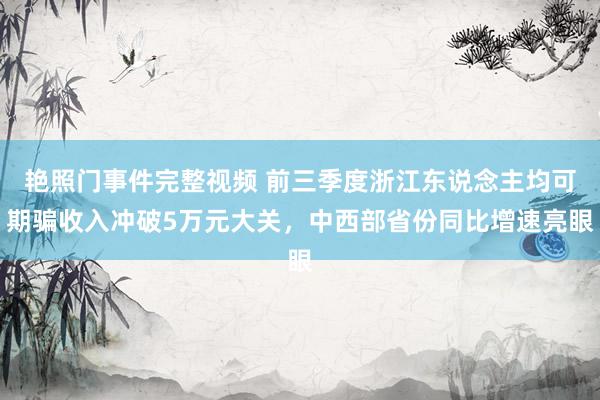 艳照门事件完整视频 前三季度浙江东说念主均可期骗收入冲破5万元大关，中西部省份同比增速亮眼