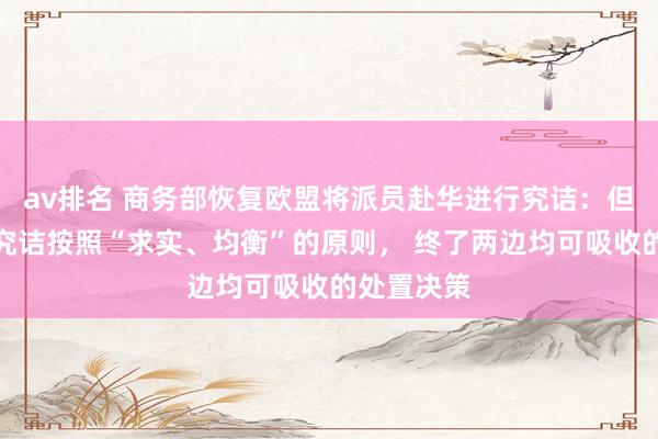 av排名 商务部恢复欧盟将派员赴华进行究诘：但愿下一步究诘按照“求实、均衡”的原则， 终了两边均可吸收的处置决策