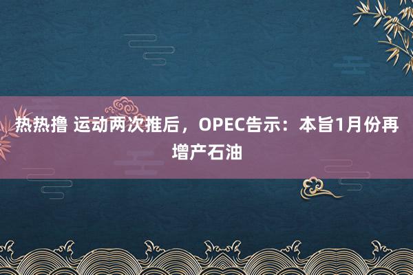 热热撸 运动两次推后，OPEC告示：本旨1月份再增产石油