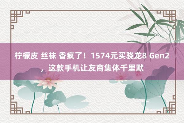 柠檬皮 丝袜 香疯了！1574元买骁龙8 Gen2，这款手机让友商集体千里默