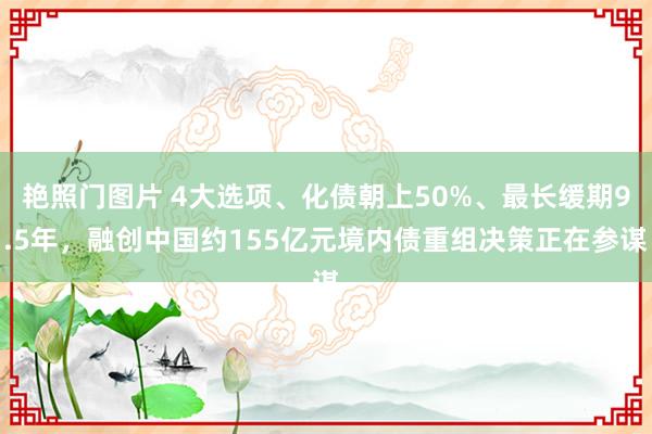 艳照门图片 4大选项、化债朝上50%、最长缓期9.5年，融创中国约155亿元境内债重组决策正在参谋