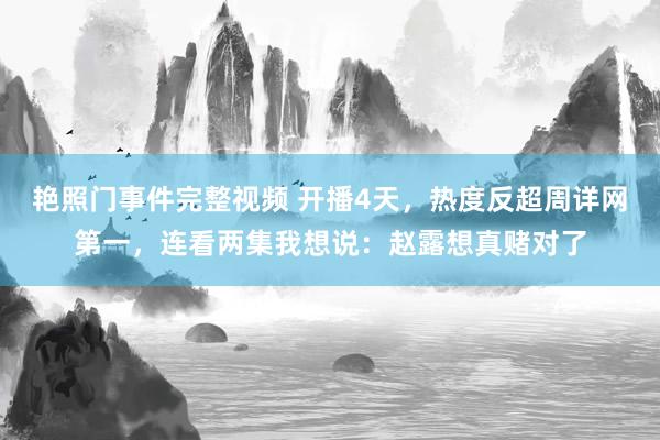 艳照门事件完整视频 开播4天，热度反超周详网第一，连看两集我想说：赵露想真赌对了
