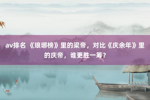 av排名 《琅琊榜》里的梁帝，对比《庆余年》里的庆帝，谁更胜一筹？