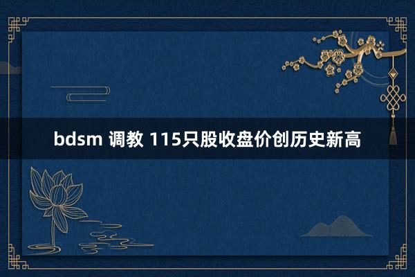 bdsm 调教 115只股收盘价创历史新高