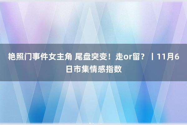 艳照门事件女主角 尾盘突变！走or留？丨11月6日市集情感指数