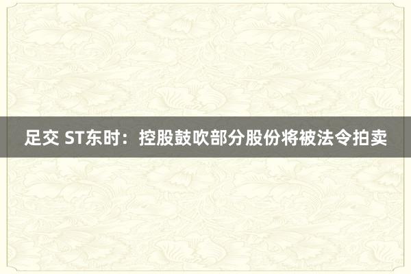 足交 ST东时：控股鼓吹部分股份将被法令拍卖