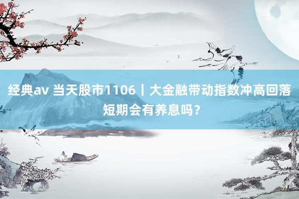 经典av 当天股市1106丨大金融带动指数冲高回落 短期会有养息吗？