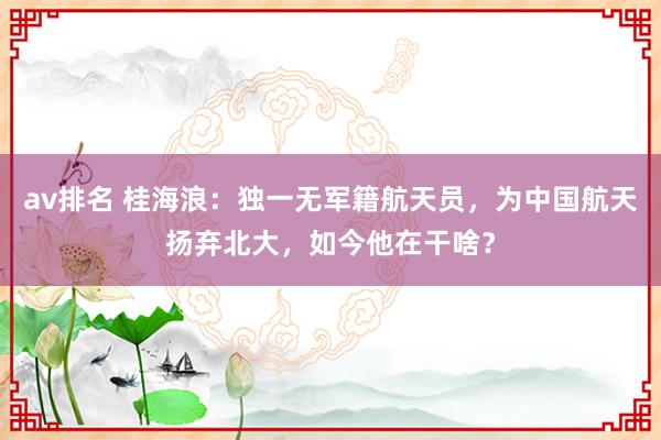 av排名 桂海浪：独一无军籍航天员，为中国航天扬弃北大，如今他在干啥？