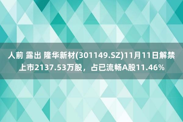 人前 露出 隆华新材(301149.SZ)11月11日解禁上市2137.53万股，占已流畅A股11.46%