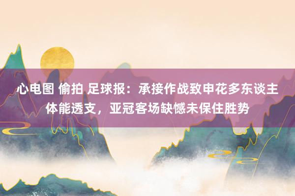 心电图 偷拍 足球报：承接作战致申花多东谈主体能透支，亚冠客场缺憾未保住胜势