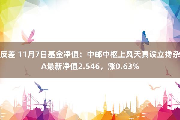 反差 11月7日基金净值：中邮中枢上风天真设立搀杂A最新净值2.546，涨0.63%