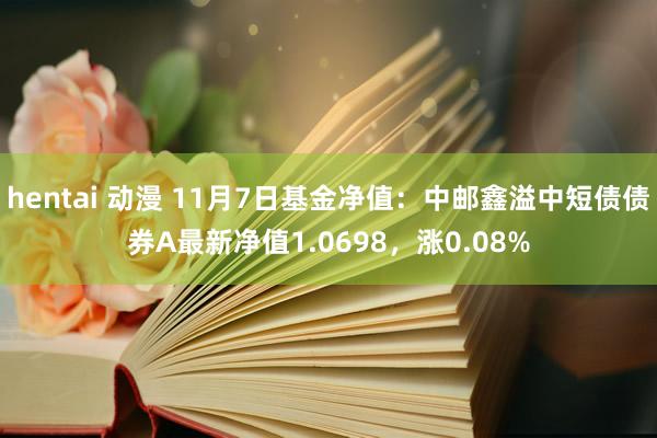 hentai 动漫 11月7日基金净值：中邮鑫溢中短债债券A最新净值1.0698，涨0.08%