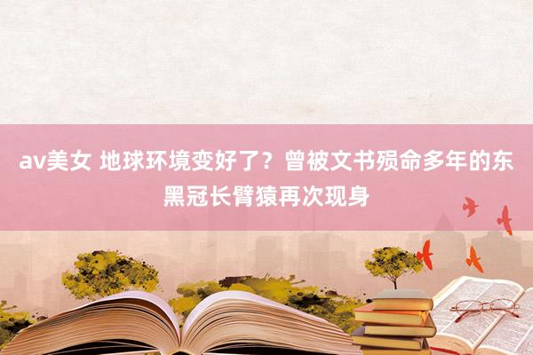 av美女 地球环境变好了？曾被文书殒命多年的东黑冠长臂猿再次现身
