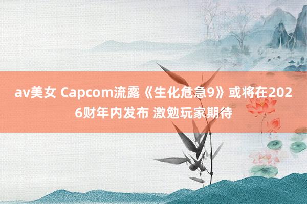 av美女 Capcom流露《生化危急9》或将在2026财年内发布 激勉玩家期待