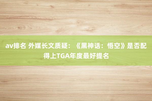 av排名 外媒长文质疑：《黑神话：悟空》是否配得上TGA年度最好提名