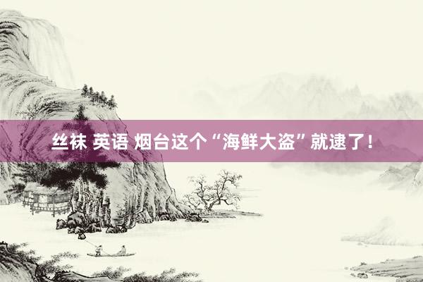 丝袜 英语 烟台这个“海鲜大盗”就逮了！
