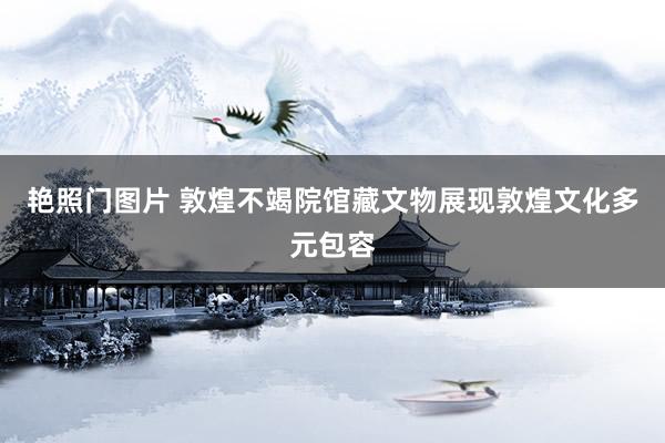 艳照门图片 敦煌不竭院馆藏文物展现敦煌文化多元包容