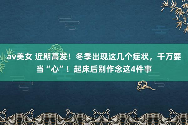 av美女 近期高发！冬季出现这几个症状，千万要当“心”！起床后别作念这4件事