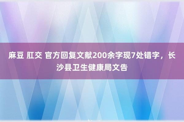 麻豆 肛交 官方回复文献200余字现7处错字，长沙县卫生健康局文告