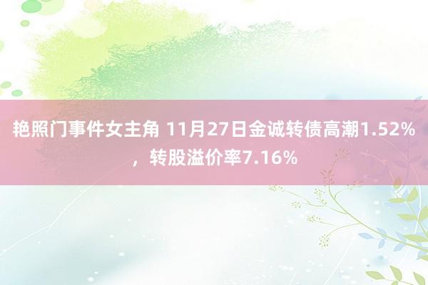艳照门事件女主角 11月27日金诚转债高潮1.52%，转股溢价率7.16%
