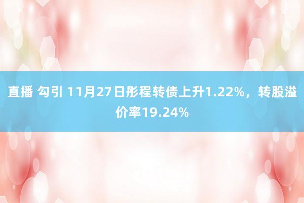 直播 勾引 11月27日彤程转债上升1.22%，转股溢价率19.24%