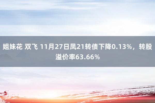 姐妹花 双飞 11月27日凤21转债下降0.13%，转股溢价率63.66%