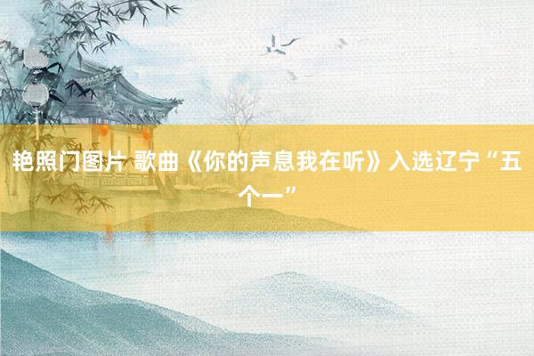 艳照门图片 歌曲《你的声息我在听》入选辽宁“五个一”