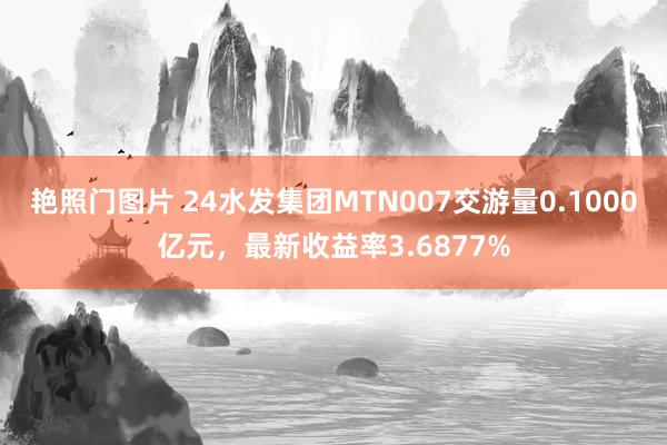 艳照门图片 24水发集团MTN007交游量0.1000亿元，最新收益率3.6877%