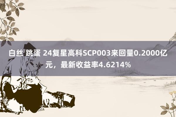 白丝 跳蛋 24复星高科SCP003来回量0.2000亿元，最新收益率4.6214%