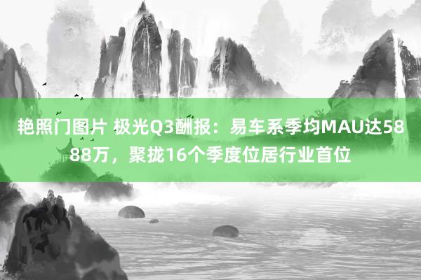 艳照门图片 极光Q3酬报：易车系季均MAU达5888万，聚拢16个季度位居行业首位