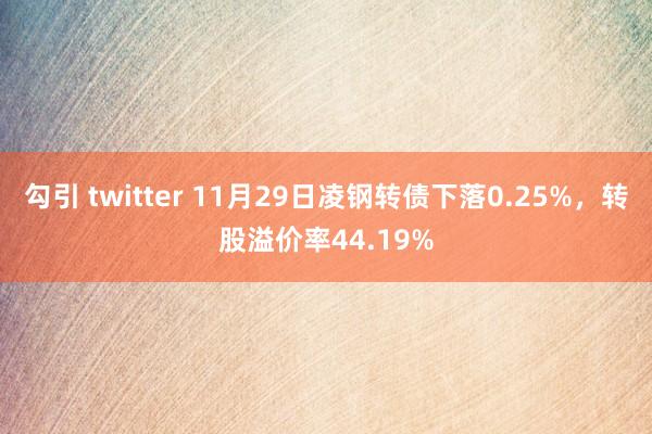 勾引 twitter 11月29日凌钢转债下落0.25%，转股溢价率44.19%