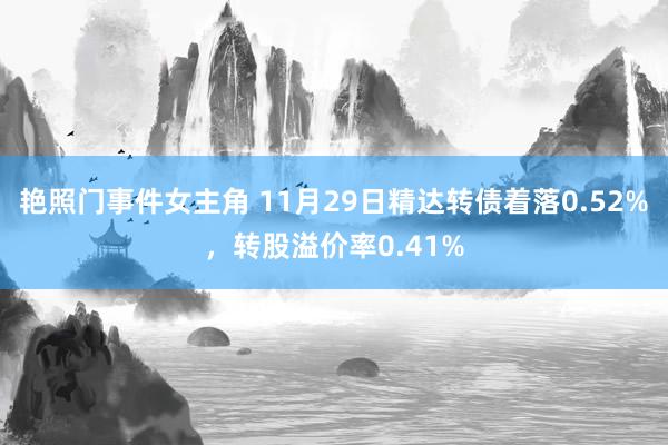 艳照门事件女主角 11月29日精达转债着落0.52%，转股溢价率0.41%