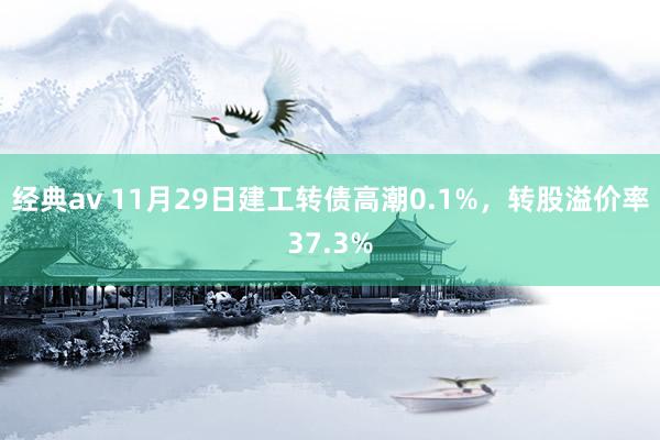 经典av 11月29日建工转债高潮0.1%，转股溢价率37.3%