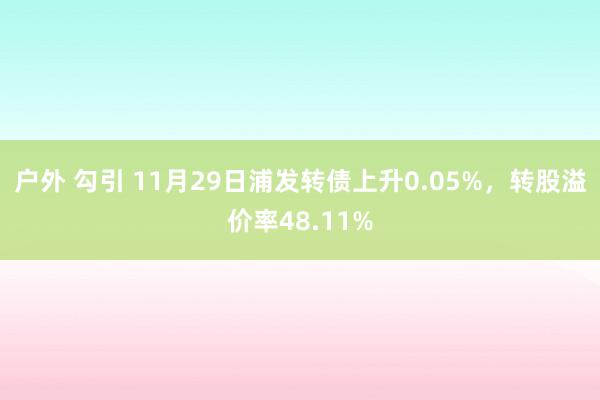 户外 勾引 11月29日浦发转债上升0.05%，转股溢价率48.11%
