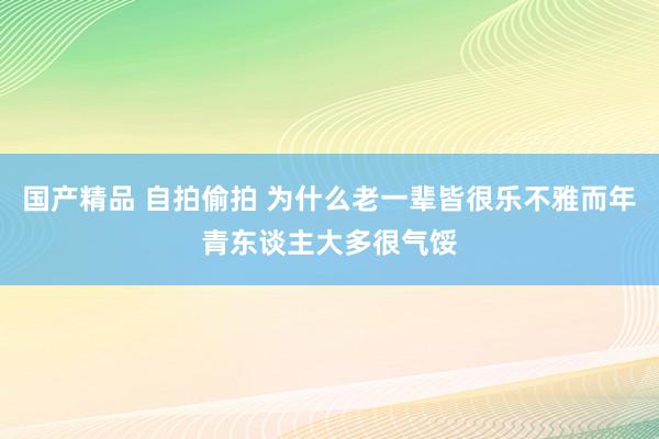 国产精品 自拍偷拍 为什么老一辈皆很乐不雅而年青东谈主大多很气馁