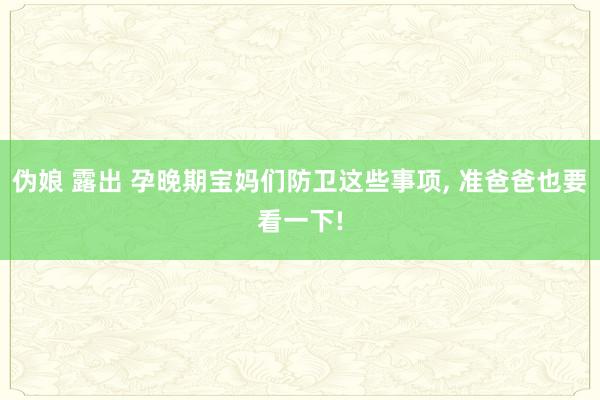 伪娘 露出 孕晚期宝妈们防卫这些事项， 准爸爸也要看一下!