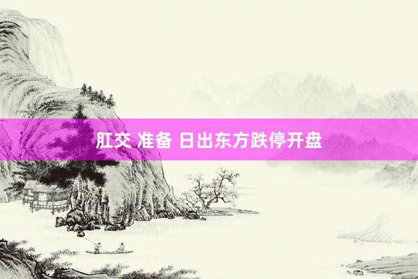 肛交 准备 日出东方跌停开盘