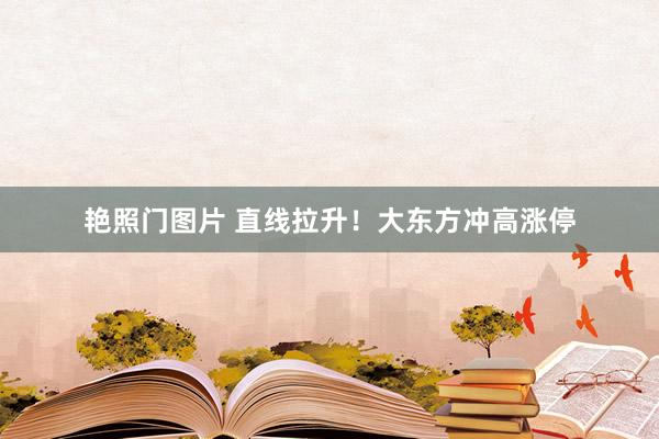 艳照门图片 直线拉升！大东方冲高涨停
