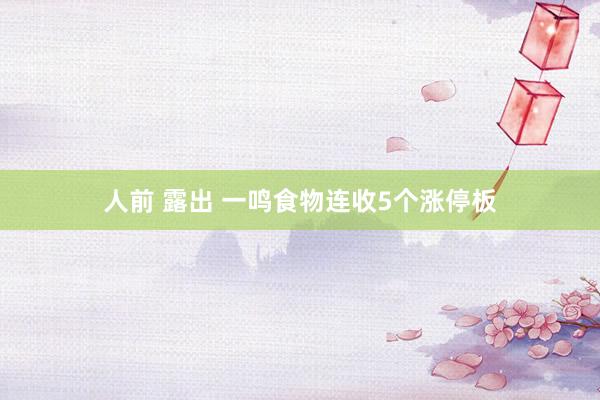 人前 露出 一鸣食物连收5个涨停板