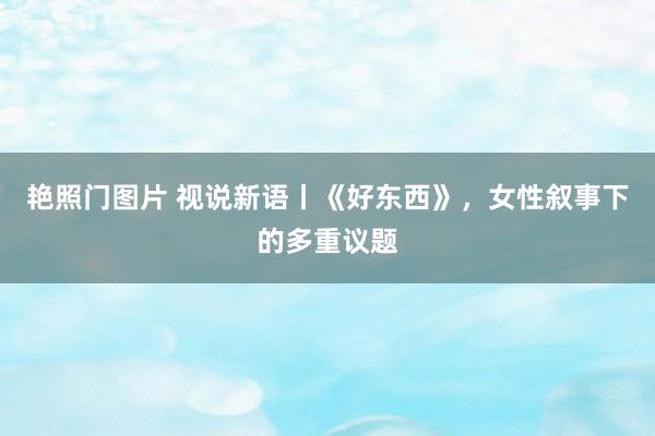 艳照门图片 视说新语丨《好东西》，女性叙事下的多重议题