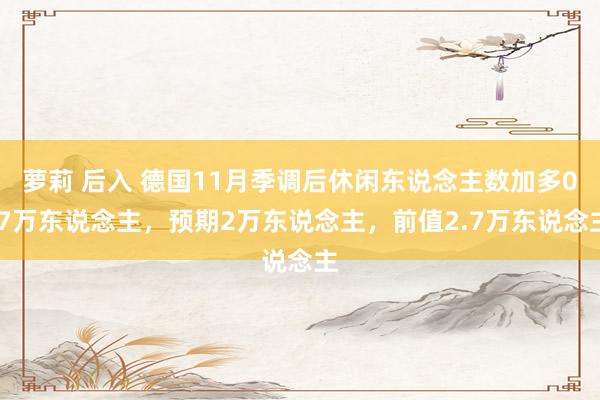 萝莉 后入 德国11月季调后休闲东说念主数加多0.7万东说念主，预期2万东说念主，前值2.7万东说念主
