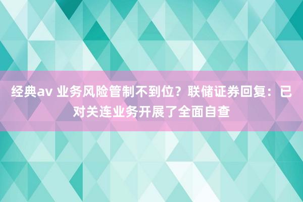 经典av 业务风险管制不到位？联储证券回复：已对关连业务开展了全面自查