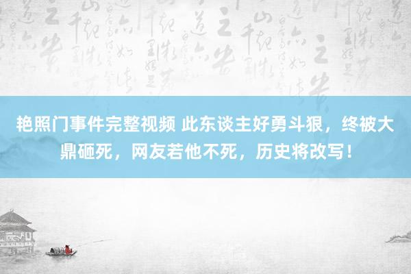 艳照门事件完整视频 此东谈主好勇斗狠，终被大鼎砸死，网友若他不死，历史将改写！
