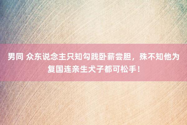 男同 众东说念主只知勾践卧薪尝胆，殊不知他为复国连亲生犬子都可松手！