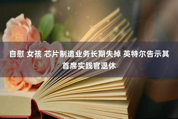 自慰 女孩 芯片制造业务长期失掉 英特尔告示其首席实践官退休