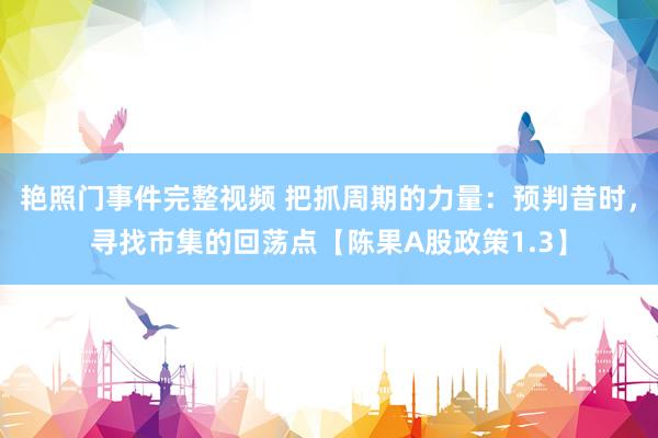艳照门事件完整视频 把抓周期的力量：预判昔时，寻找市集的回荡点【陈果A股政策1.3】