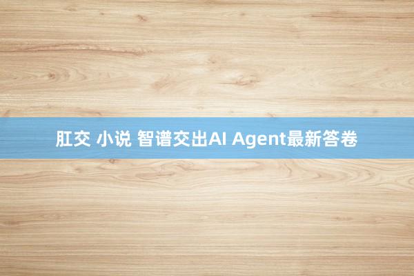 肛交 小说 智谱交出AI Agent最新答卷