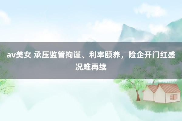 av美女 承压监管拘谨、利率颐养，险企开门红盛况难再续