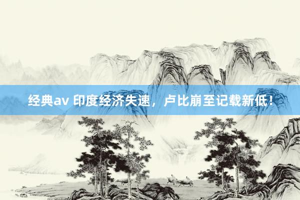 经典av 印度经济失速，卢比崩至记载新低！